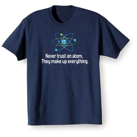 Never Trust An Atom. They Make Up Everything T-Shirt